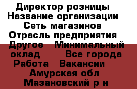 Директор розницы › Название организации ­ Сеть магазинов › Отрасль предприятия ­ Другое › Минимальный оклад ­ 1 - Все города Работа » Вакансии   . Амурская обл.,Мазановский р-н